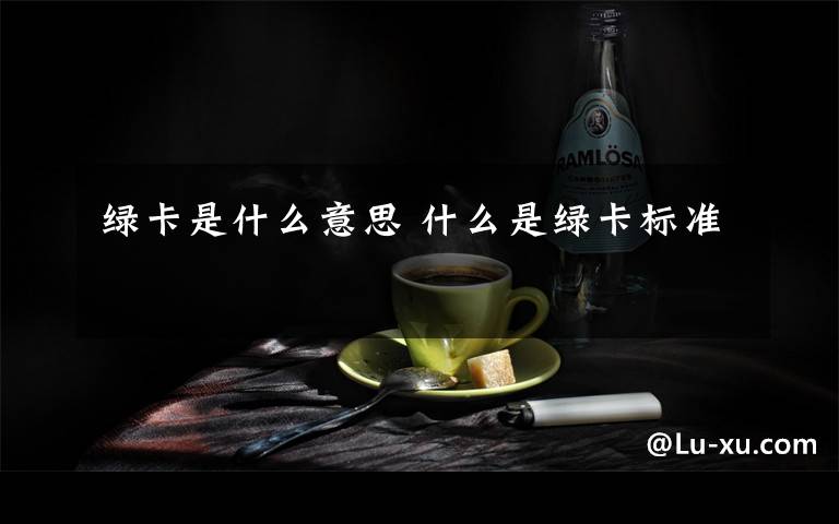 绿卡是什么意思 什么是绿卡标准