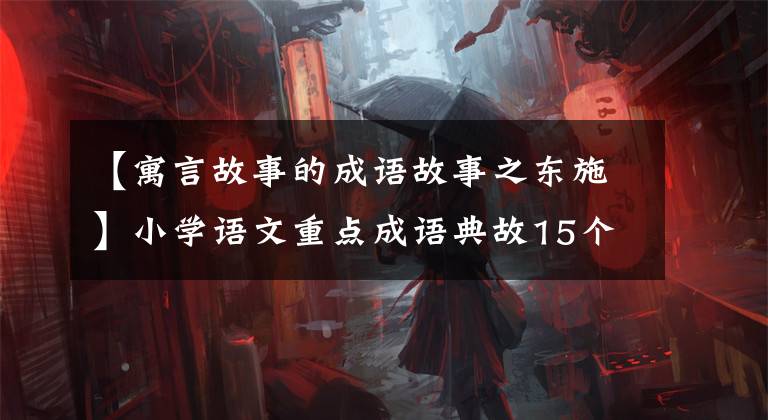 【寓言故事的成语故事之东施】小学语文重点成语典故15个，孩子们不可能不知道