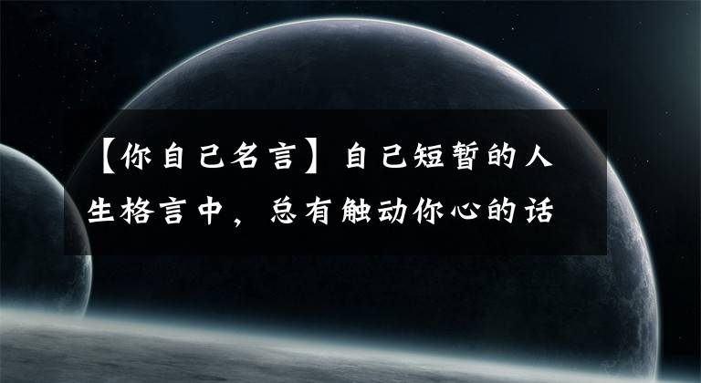 【你自己名言】自己短暂的人生格言中，总有触动你心的话