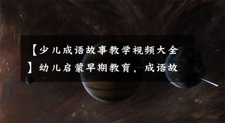 【少儿成语故事教学视频大全】幼儿启蒙早期教育，成语故事课件视频(秘密)