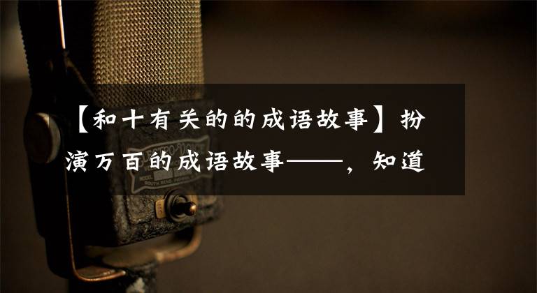 【和十有关的的成语故事】扮演万百的成语故事——,知道10