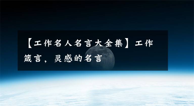 【工作名人名言大全集】工作箴言，灵感的名言