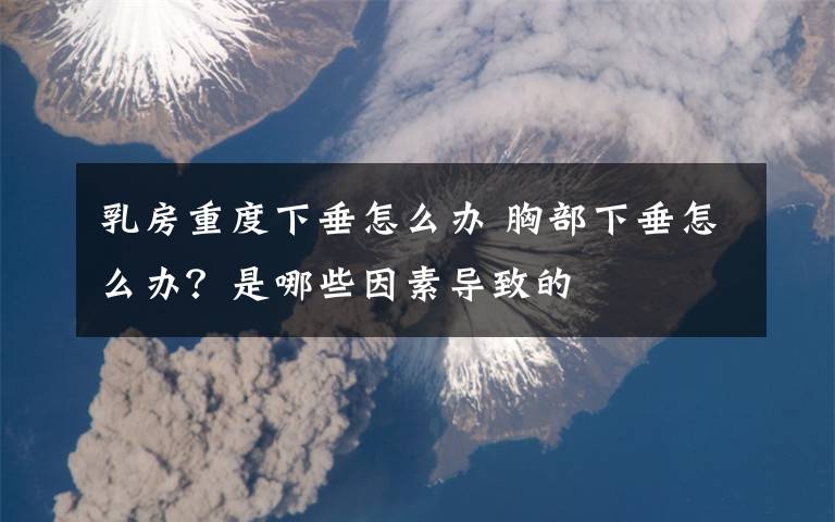 乳房重度下垂怎么办 胸部下垂怎么办?是哪些因素导致的
