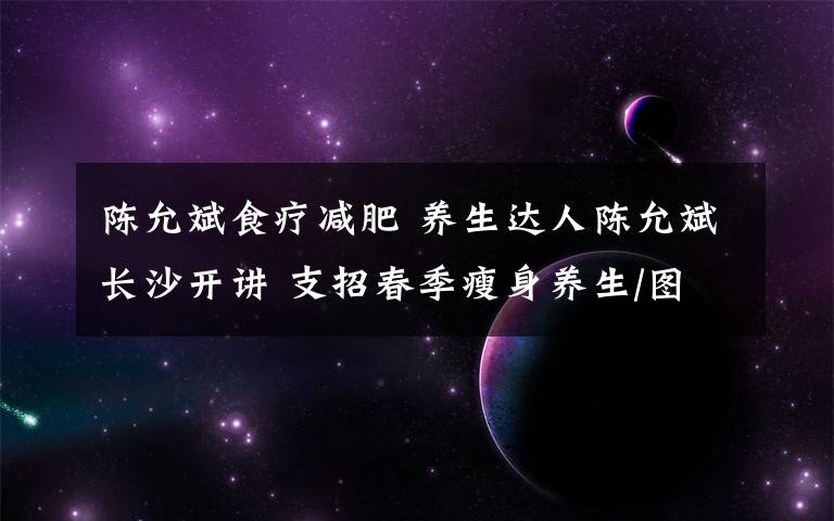 陈允斌食疗减肥 养生达人陈允斌长沙开讲 支招春季瘦身养生/图