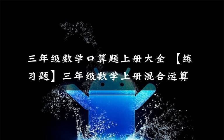 三年级数学口算题上册大全 【练习题】三年级数学上册混合运算口算100题