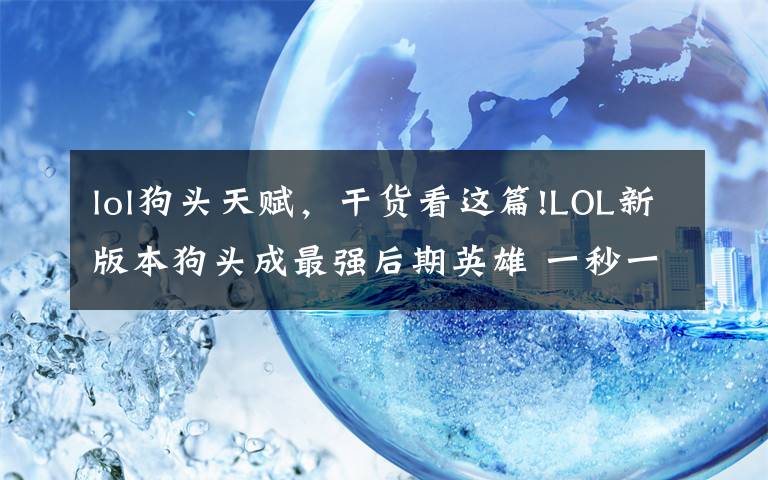 lol狗头天赋,干货看这篇!LOL新版本狗头成最强后期英雄 一秒一Q我还以为在玩无限火力!