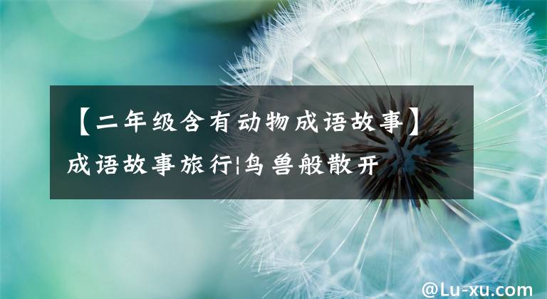 【二年级含有动物成语故事】成语故事旅行|鸟兽般散开