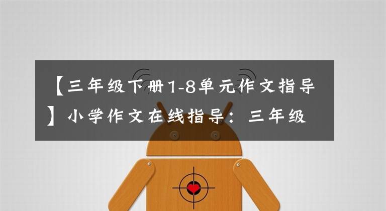 【三年级下册1-8单元作文指导】小学作文在线指导：三年级下册1-8单元同时作文编辑板文欣赏。