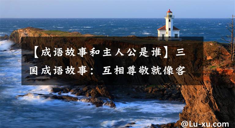 【成语故事和主人公是谁】三国成语故事:互相尊敬就像客人一样