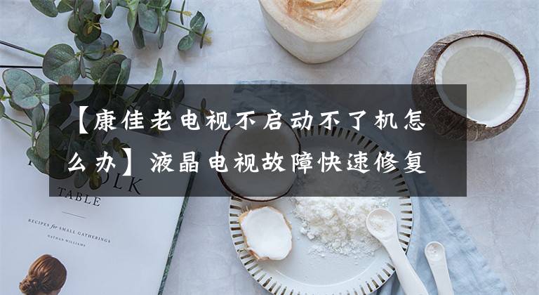 【康佳老电视不启动不了机怎么办】液晶电视故障快速修复几例