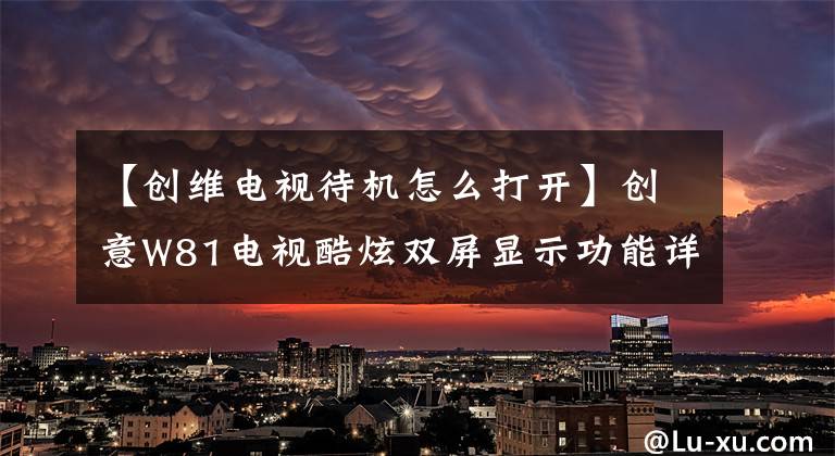 【创维电视待机怎么打开】创意W81电视酷炫双屏显示功能详情