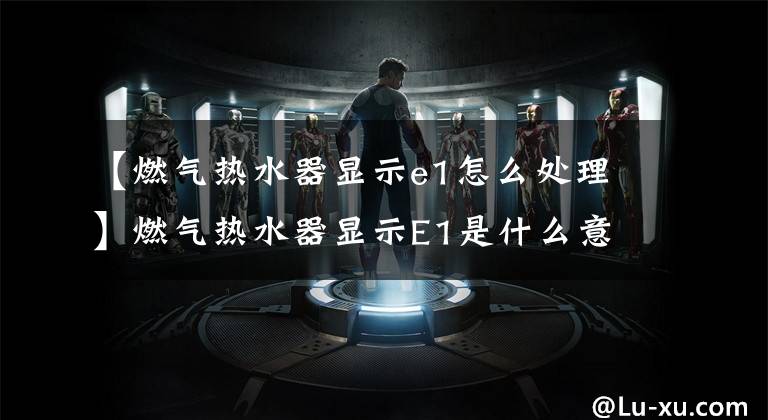 【燃气热水器显示e1怎么处理】燃气热水器显示E1是什么意思?该怎么解决?