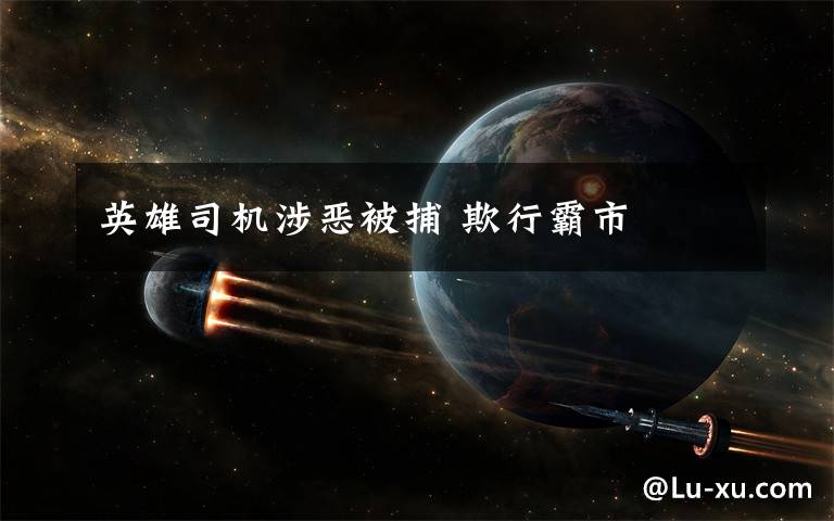 英雄司机涉恶被捕 欺行霸市