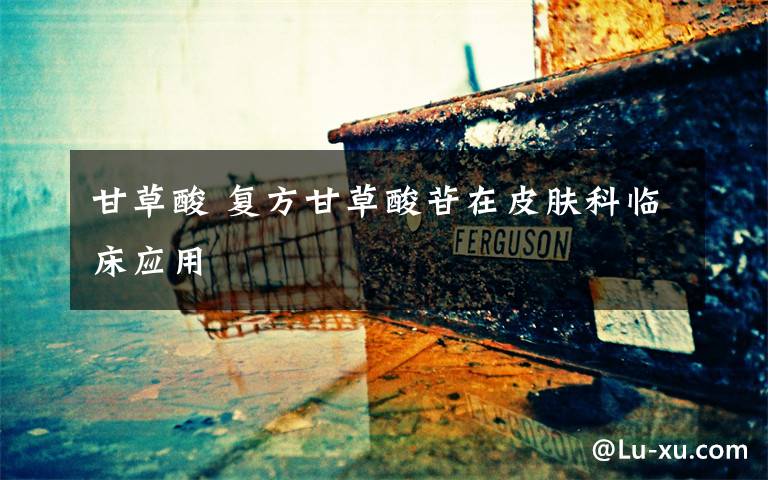 甘草酸 复方甘草酸苷在皮肤科临床应用