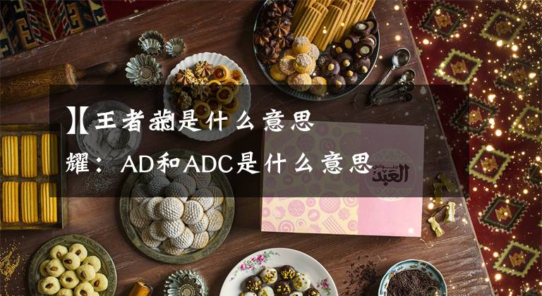 【王者ad是什么意思】王者荣耀:AD和ADC是什么意思