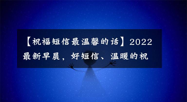 【祝福短信最温馨的话】2022最新早晨,好短信、温暖的祝福语录集合在一起,微笑着面对,不要抱怨