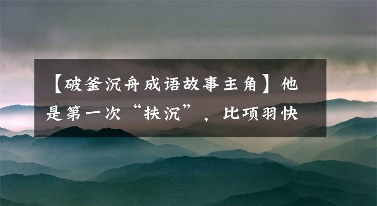 【破釜沉舟成语故事主角】他是第一次“扶沉”,比项羽快400多年