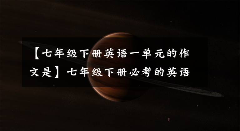 【七年级下册英语一单元的作文是】七年级下册必考的英语作文都在这里。火速收藏