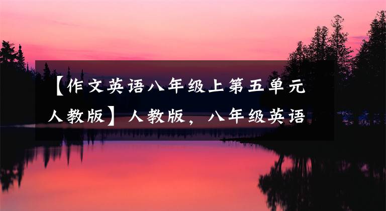 【作文英语八年级上第五单元人教版】人教版，八年级英语上册各单元优秀作文！