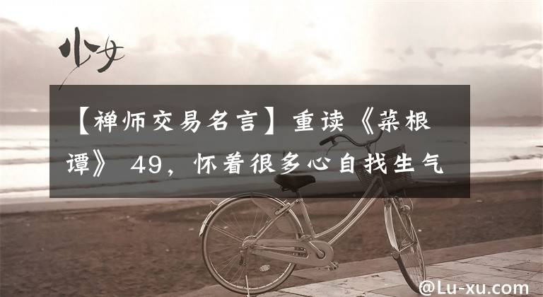 【禅师交易名言】重读《菜根谭》 49,怀着很多心自找生气,小事有福