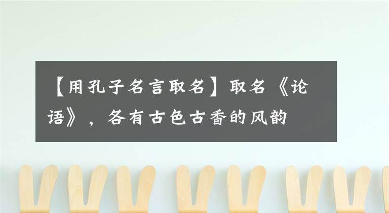 【用孔子名言取名】取名《论语》,各有古色古香的风韵
