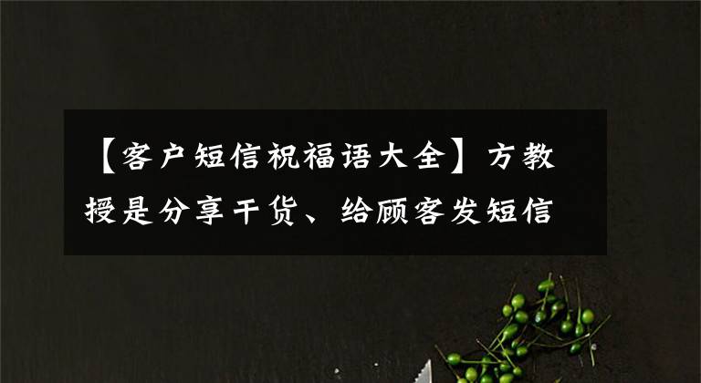 【客户短信祝福语大全】方教授是分享干货、给顾客发短信的14个最好的模板!