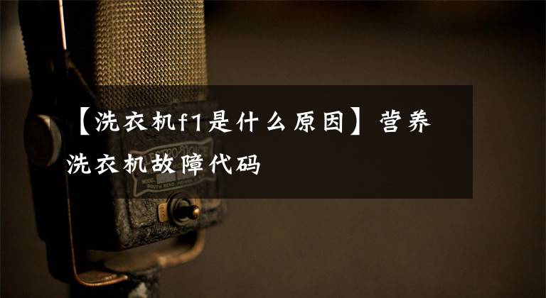 【洗衣机f1是什么原因】营养洗衣机故障代码