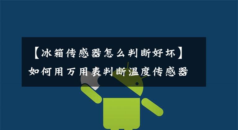 【冰箱传感器怎么判断好坏】如何用万用表判断温度传感器的好坏?