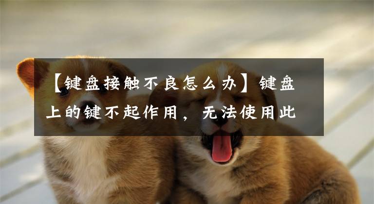 【键盘接触不良怎么办】键盘上的键不起作用,无法使用此键