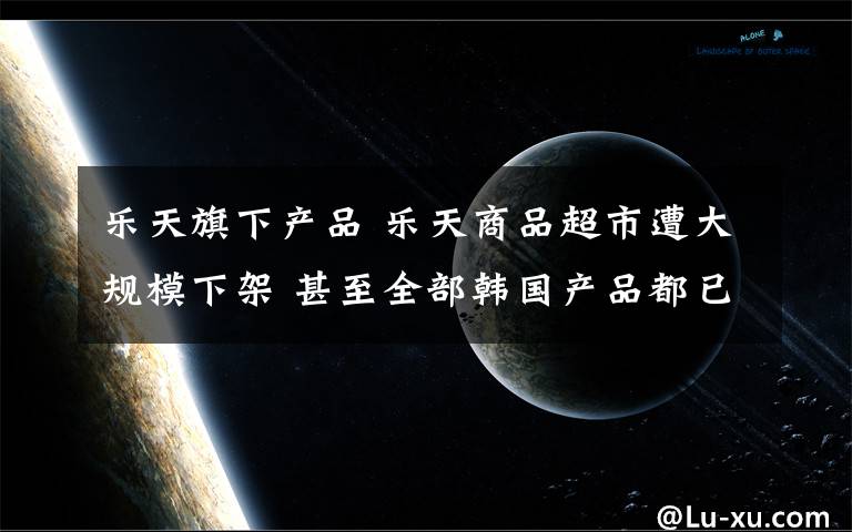 乐天旗下产品 乐天商品超市遭大规模下架 甚至全部韩国产品都已经遭殃