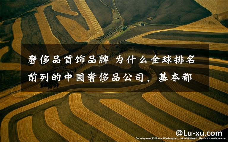 奢侈品首饰品牌 为什么全球排名前列的中国奢侈品公司,基本都是珠宝商?