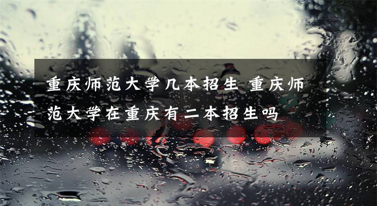 重庆师范大学几本招生 重庆师范大学在重庆有二本招生吗