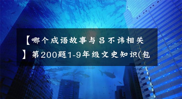 【哪个成语故事与吕不讳相关】第200题1-9年级文史知识(包括答案),值得收藏!