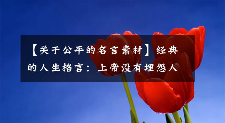 【关于公平的名言素材】经典的人生格言:上帝没有埋怨人们的愚蠢,但人们埋怨上帝的不公正。