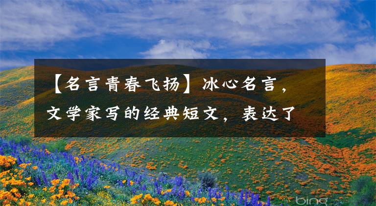 【名言青春飞扬】冰心名言,文学家写的经典短文,表达了青春、亲情和梦想