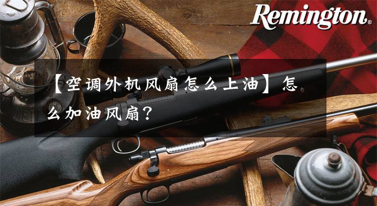 【空调外机风扇怎么上油】怎么加油风扇？