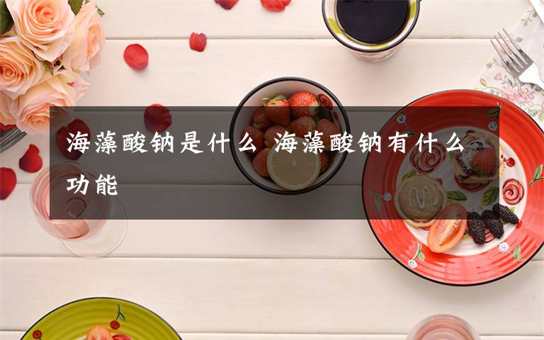 海藻酸钠是什么 海藻酸钠有什么功能