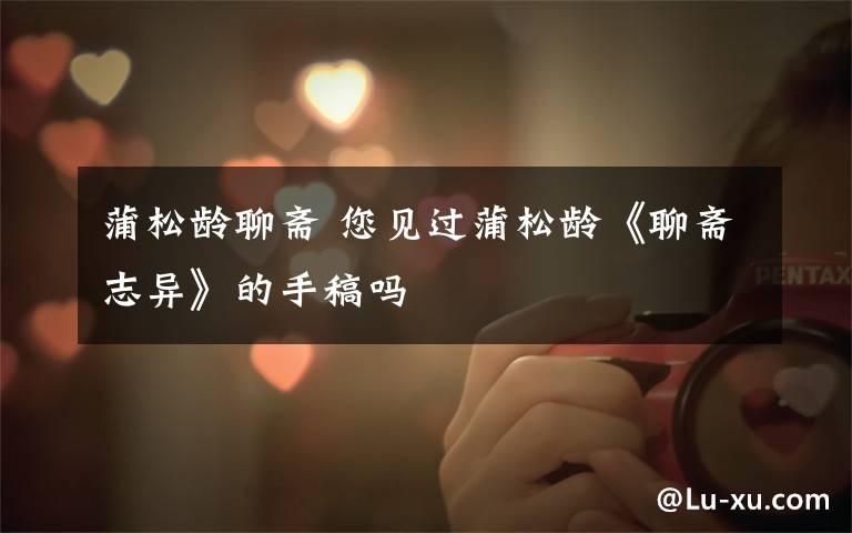 蒲松龄聊斋 您见过蒲松龄《聊斋志异》的手稿吗