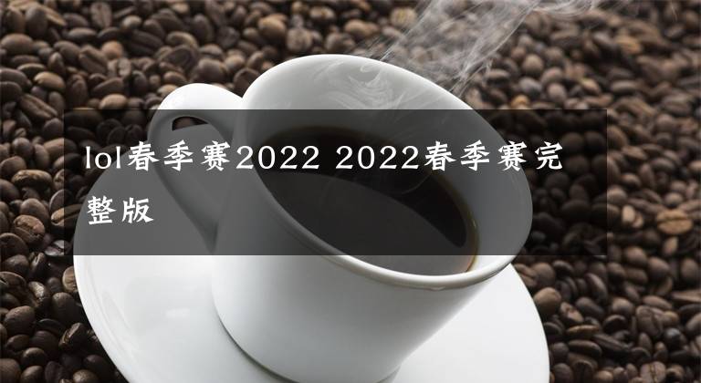 lol春季赛2022 2022春季赛完整版