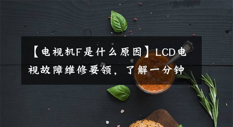 【电视机F是什么原因】LCD电视故障维修要领，了解一分钟后就能做完！