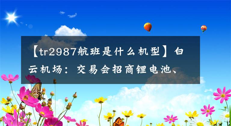【tr2987航班是什么机型】白云机场:交易会招商锂电池、充电宝委托激增。