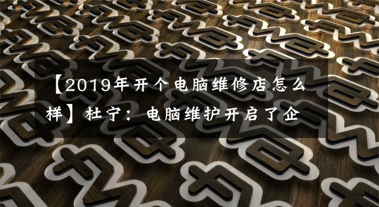 【2019年开个电脑维修店怎么样】杜宁：电脑维护开启了企业家精神。