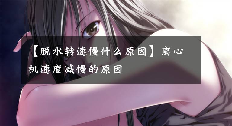 【脱水转速慢什么原因】离心机速度减慢的原因