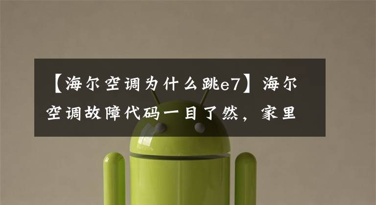 【海尔空调为什么跳e7】海尔空调故障代码一目了然,家里也能自己解决空调常见问题