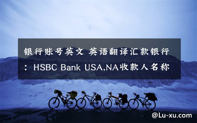 银行账号英文 英语翻译汇款银行:HSBC Bank USA,NA收款人名称:Account Name :FX