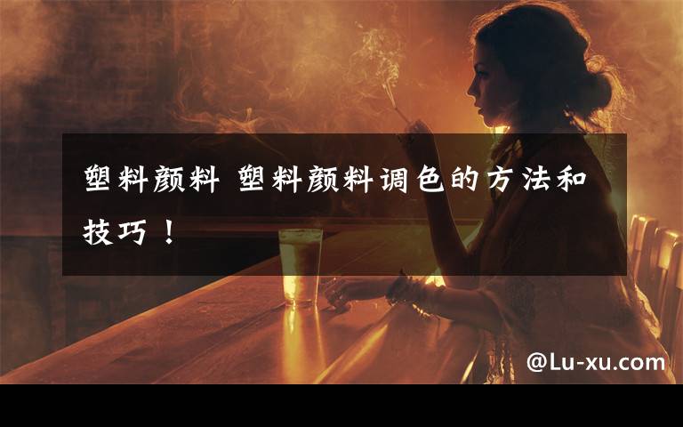 塑料颜料 塑料颜料调色的方法和技巧!