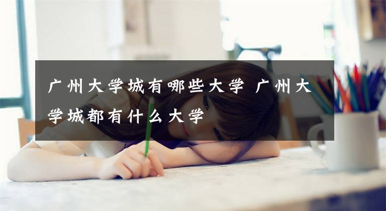 广州大学城有哪些大学 广州大学城都有什么大学