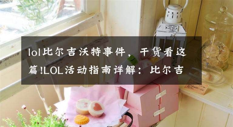 lol比尔吉沃特事件,干货看这篇!LOL活动指南详解:比尔吉沃特的风暴&同人痛车创作大赛