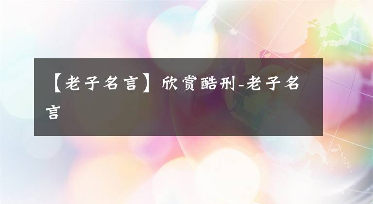 【老子名言】欣赏酷刑-老子名言