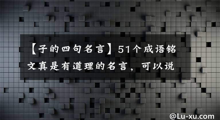 【子的四句名言】51个成语铭文真是有道理的名言,可以说包含着恳切的教诲